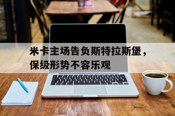 米卡主场告负斯特拉斯堡，保级形势不容乐观